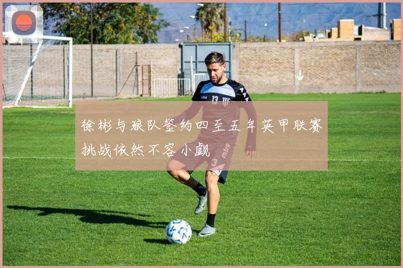 徐彬与狼队签约四至五年英甲联赛挑战依然不容小觑