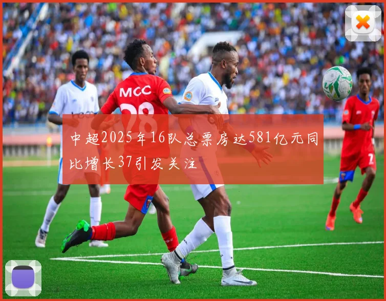 中超2025年16队总票房达581亿元同比增长37引发关注
