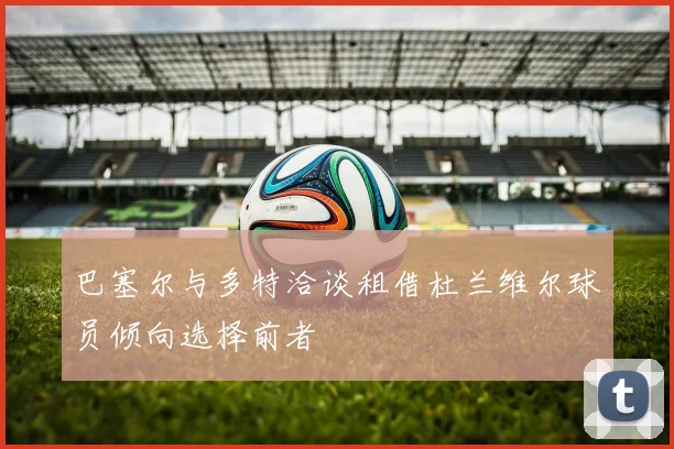 巴塞尔与多特洽谈租借杜兰维尔球员倾向选择前者