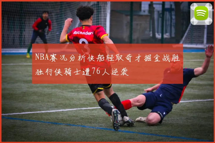 NBA赛况分析快船轻取奇才掘金战胜独行侠骑士遭76人逆袭