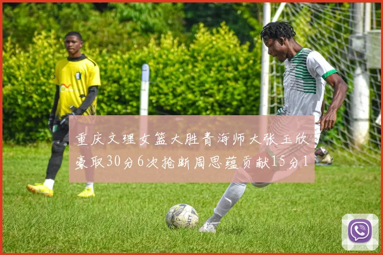 重庆文理女篮大胜青海师大张玉欣豪取30分6次抢断周思蕴贡献15分14篮板10助攻