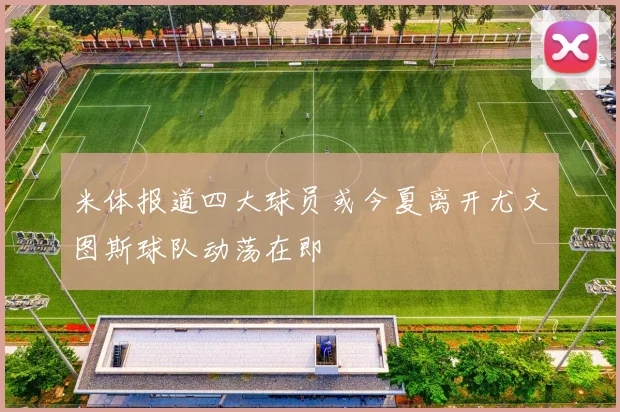 米体报道四大球员或今夏离开尤文图斯球队动荡在即