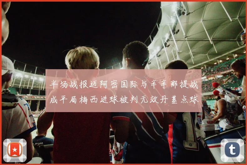 半场战报迈阿密国际与辛辛那提战成平局梅西进球被判无效丹基点球扳平比分