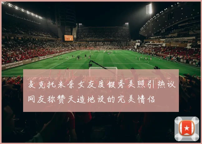 麦克托米奈女友度假秀美照引热议网友称赞天造地设的完美情侣