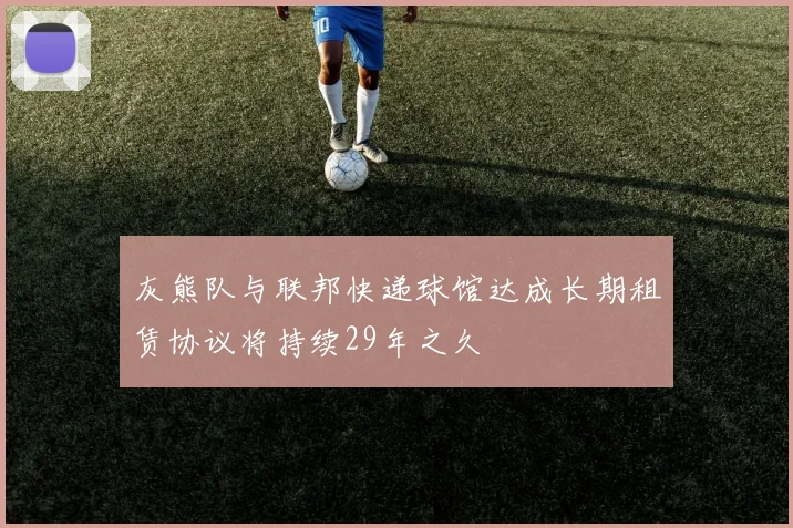 灰熊队与联邦快递球馆达成长期租赁协议将持续29年之久