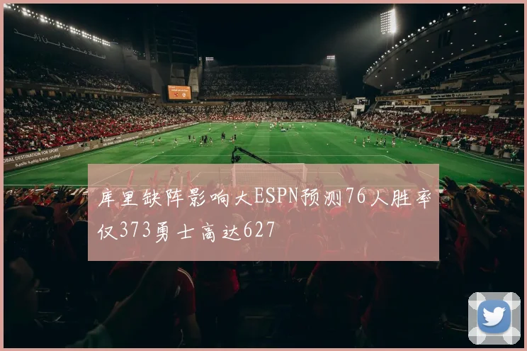 库里缺阵影响大ESPN预测76人胜率仅373勇士高达627