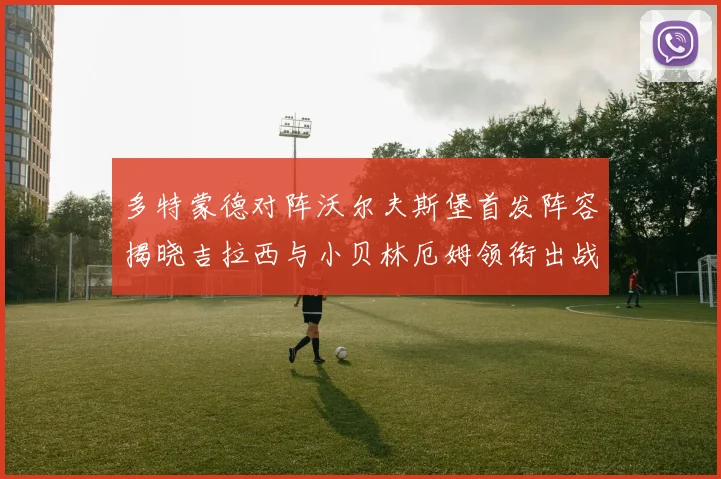 多特蒙德对阵沃尔夫斯堡首发阵容揭晓吉拉西与小贝林厄姆领衔出战