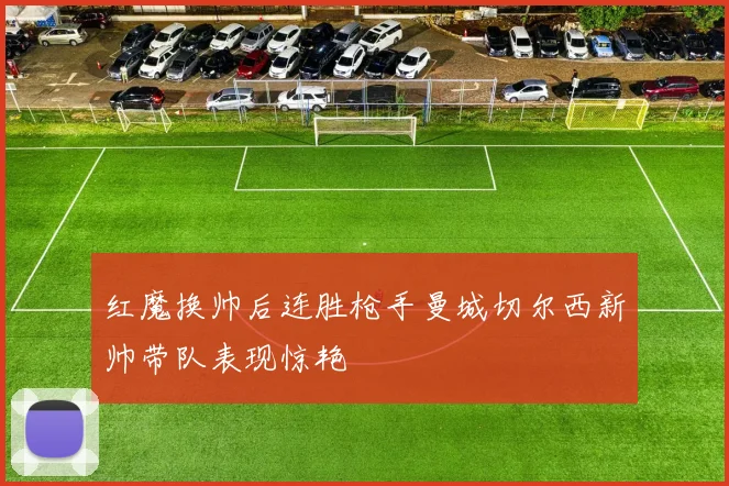 红魔换帅后连胜枪手曼城切尔西新帅带队表现惊艳