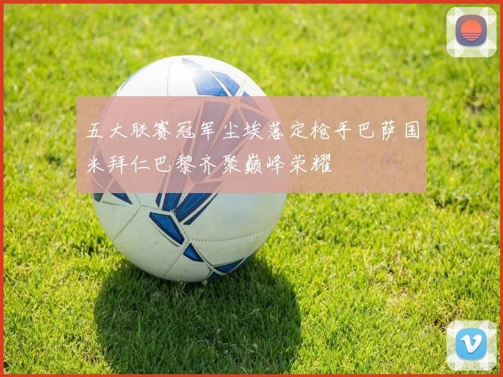 五大联赛冠军尘埃落定枪手巴萨国米拜仁巴黎齐聚巅峰荣耀