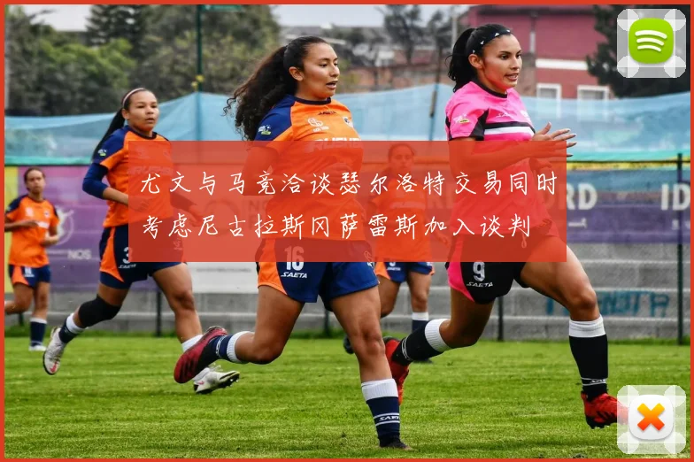 尤文与马竞洽谈瑟尔洛特交易同时考虑尼古拉斯冈萨雷斯加入谈判