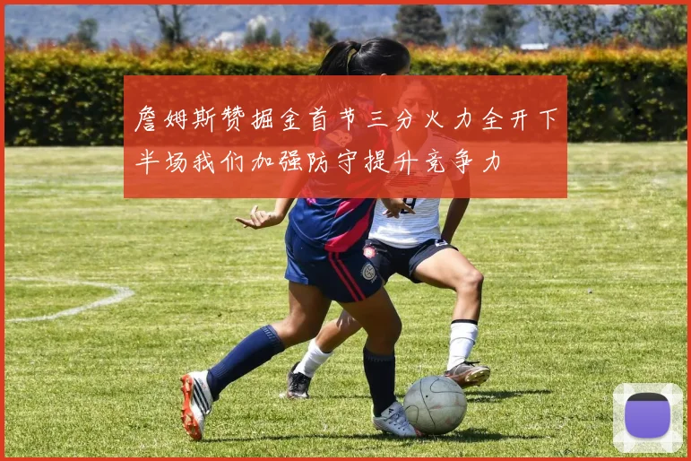 詹姆斯赞掘金首节三分火力全开下半场我们加强防守提升竞争力