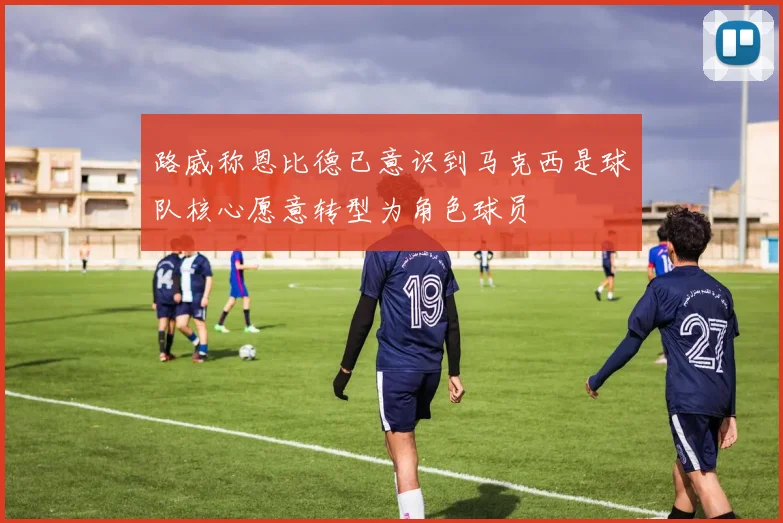 路威称恩比德已意识到马克西是球队核心愿意转型为角色球员