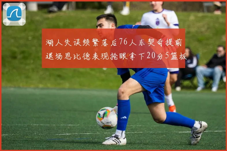 湖人失误频繁落后76人东契奇提前退场恩比德表现抢眼拿下20分5篮板