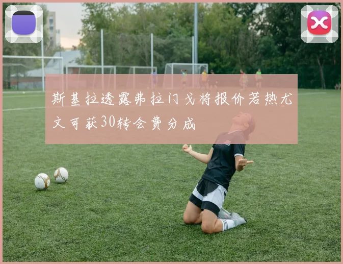 斯基拉透露弗拉门戈将报价若热尤文可获30转会费分成