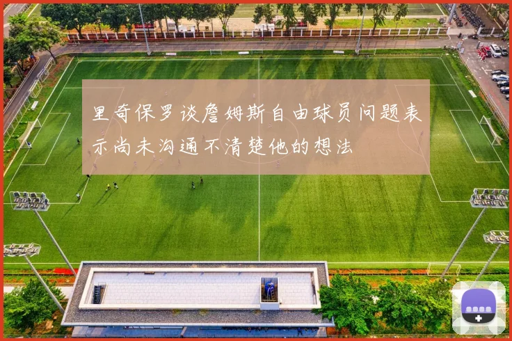里奇保罗谈詹姆斯自由球员问题表示尚未沟通不清楚他的想法