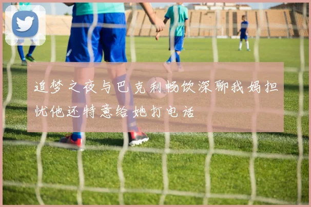 追梦之夜与巴克利畅饮深聊我妈担忧他还特意给她打电话