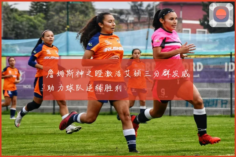 詹姆斯神之瞪激活艾顿三分群发威助力球队逆转胜利