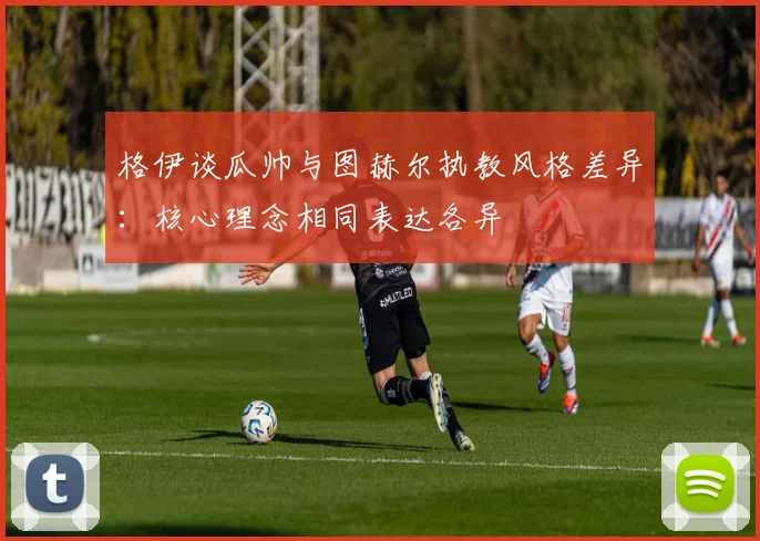 格伊谈瓜帅与图赫尔执教风格差异：核心理念相同表达各异