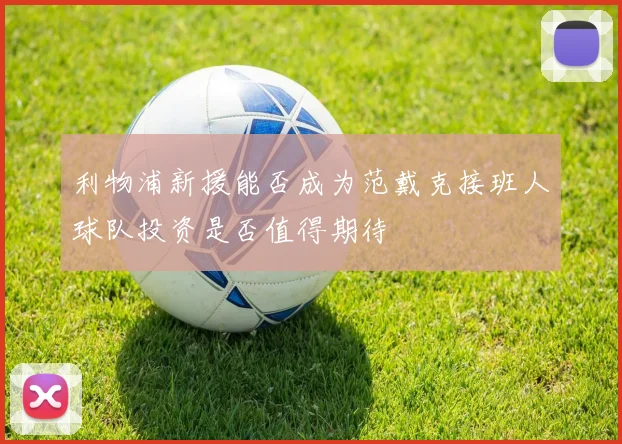 利物浦新援能否成为范戴克接班人球队投资是否值得期待