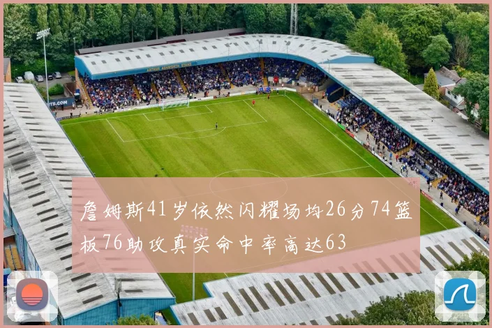 詹姆斯41岁依然闪耀场均26分74篮板76助攻真实命中率高达63
