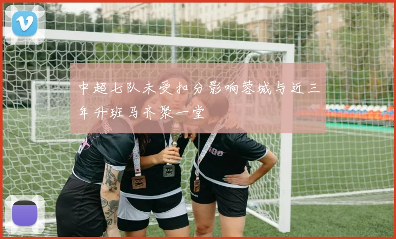 中超七队未受扣分影响蓉城与近三年升班马齐聚一堂