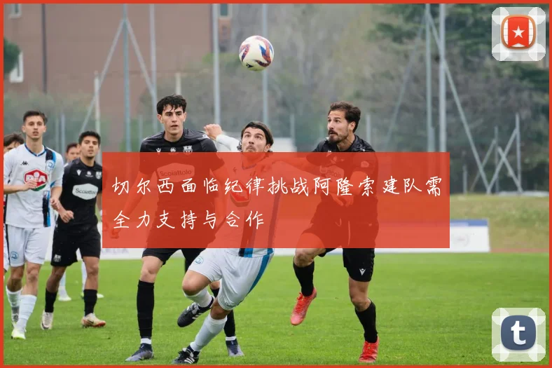 切尔西面临纪律挑战阿隆索建队需全力支持与合作