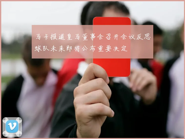 马卡报道皇马董事会召开会议反思球队未来即将公布重要决定