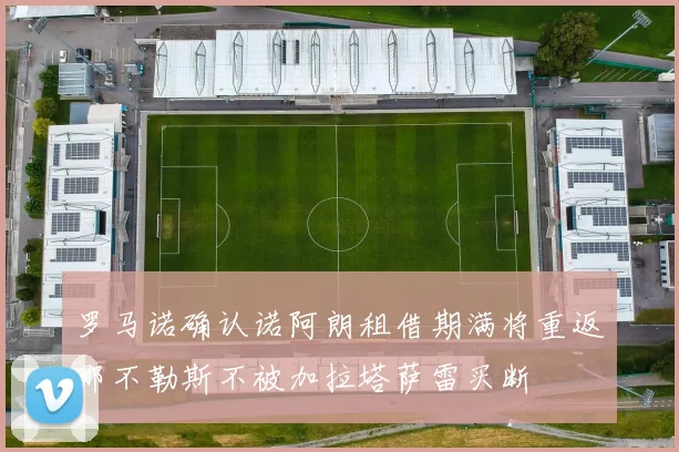 罗马诺确认诺阿朗租借期满将重返那不勒斯不被加拉塔萨雷买断