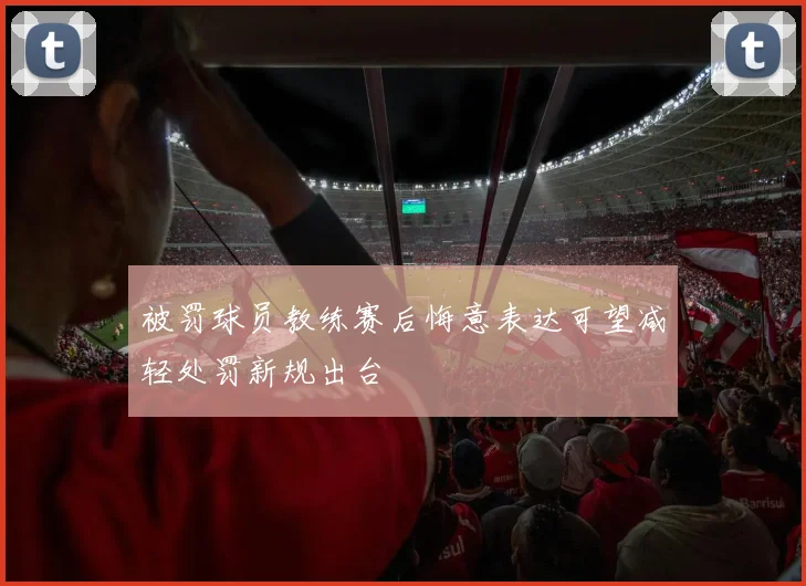 被罚球员教练赛后悔意表达可望减轻处罚新规出台