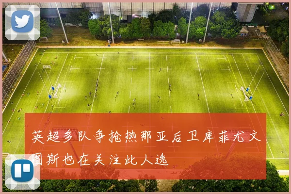 英超多队争抢热那亚后卫库菲尤文图斯也在关注此人选