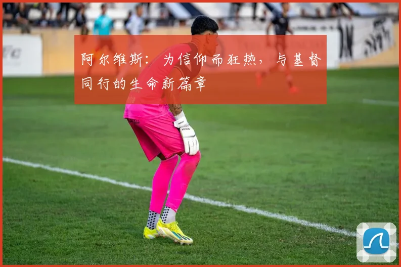 阿尔维斯：为信仰而狂热，与基督同行的生命新篇章
