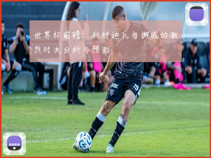 世界杯前瞻：科特迪瓦与挪威的激烈对决分析与预测