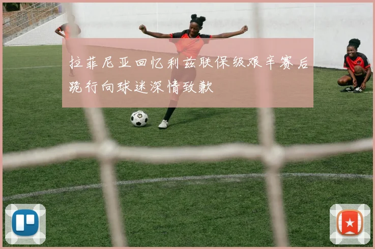 拉菲尼亚回忆利兹联保级艰辛赛后跪行向球迷深情致歉