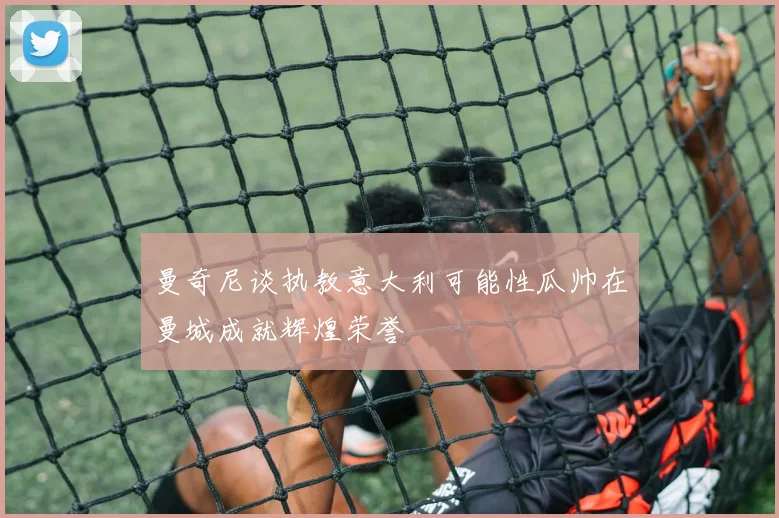 曼奇尼谈执教意大利可能性瓜帅在曼城成就辉煌荣誉