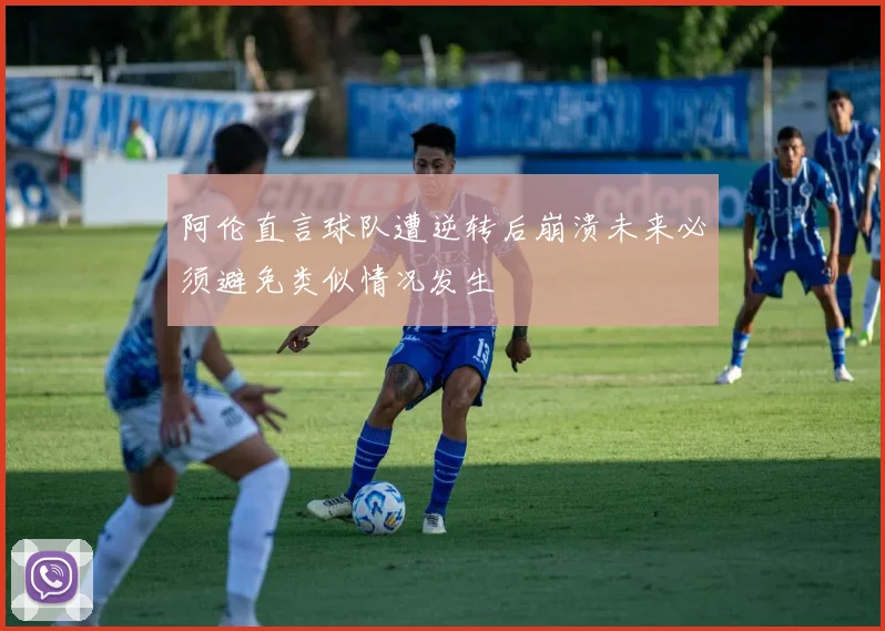 阿伦直言球队遭逆转后崩溃未来必须避免类似情况发生