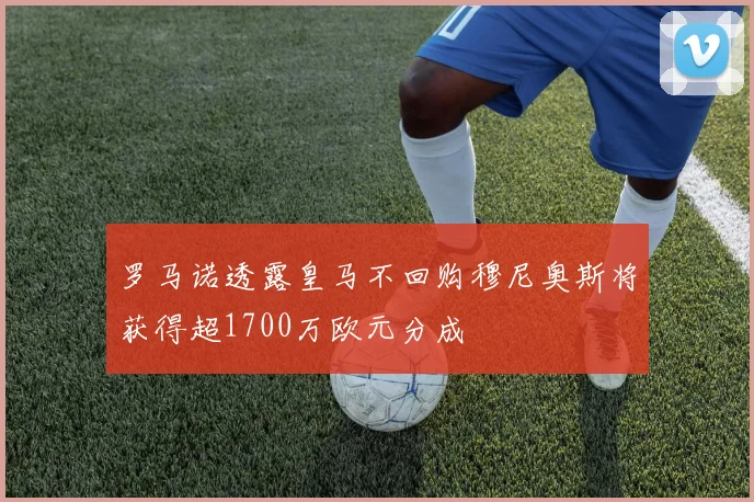 罗马诺透露皇马不回购穆尼奥斯将获得超1700万欧元分成