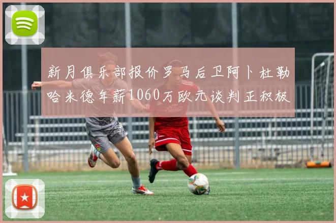 新月俱乐部报价罗马后卫阿卜杜勒哈米德年薪1060万欧元谈判正积极进行中