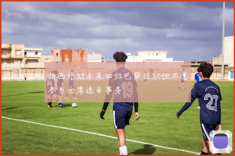 梅西计划未来回归巴萨任职但不愿参与主席选举事务